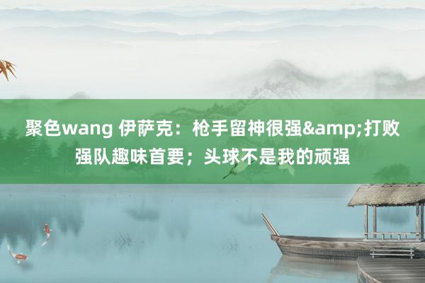 聚色wang 伊萨克：枪手留神很强&打败强队趣味首要；头球不是我的顽强