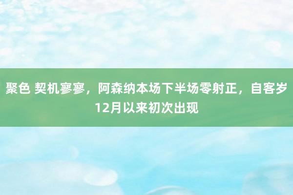 聚色 契机寥寥，阿森纳本场下半场零射正，自客岁12月以来初次出现