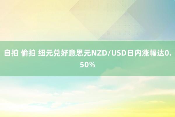 自拍 偷拍 纽元兑好意思元NZD/USD日内涨幅达0.50%