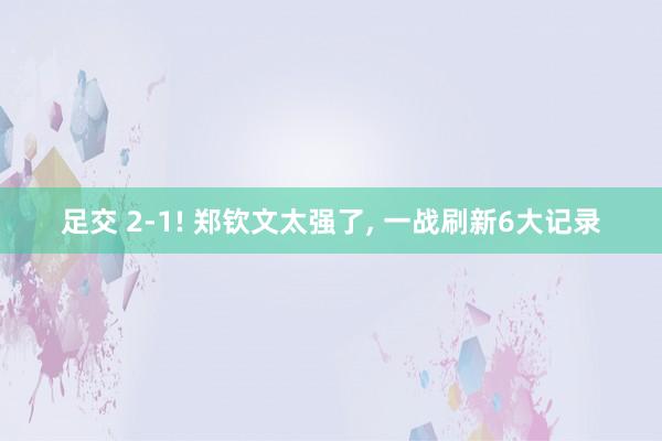 足交 2-1! 郑钦文太强了， 一战刷新6大记录