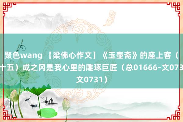 聚色wang 【梁佛心作文】《玉壶斋》的座上客（五十五）成之冈是我心里的雕琢巨匠（总01666-文0731）