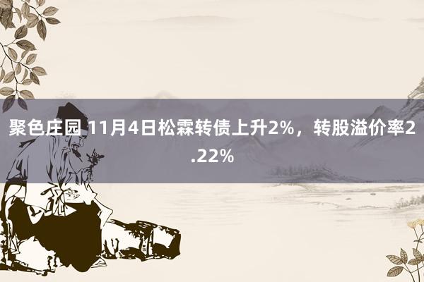 聚色庄园 11月4日松霖转债上升2%，转股溢价率2.22%