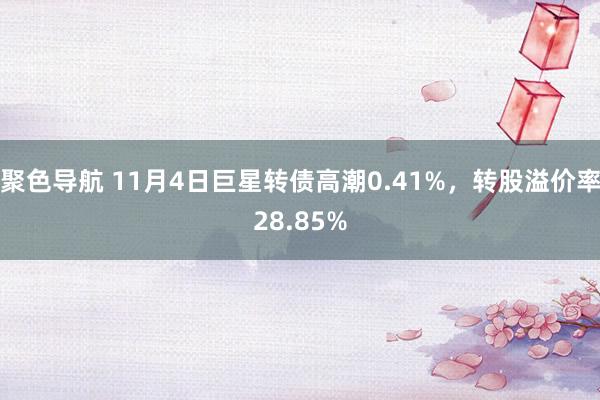 聚色导航 11月4日巨星转债高潮0.41%，转股溢价率28.85%