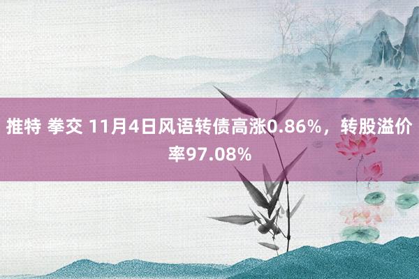 推特 拳交 11月4日风语转债高涨0.86%，转股溢价率97.08%