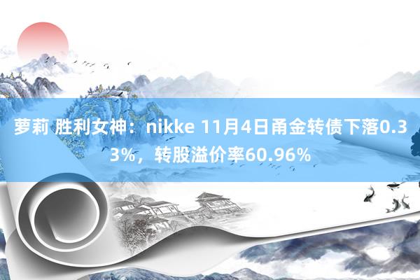 萝莉 胜利女神：nikke 11月4日甬金转债下落0.33%，转股溢价率60.96%