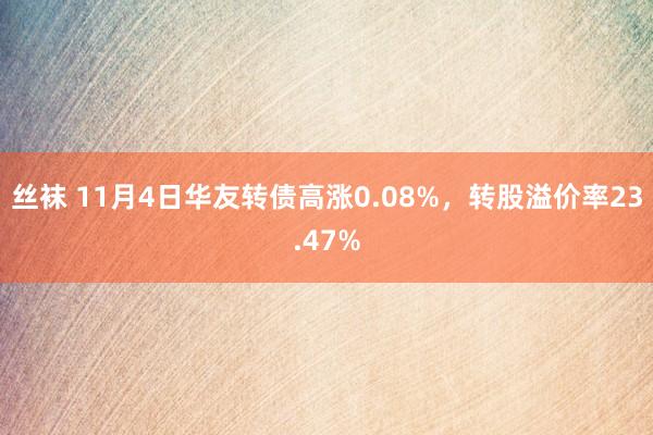 丝袜 11月4日华友转债高涨0.08%，转股溢价率23.47%