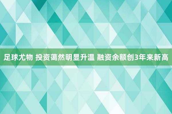 足球尤物 投资蔼然明显升温 融资余额创3年来新高