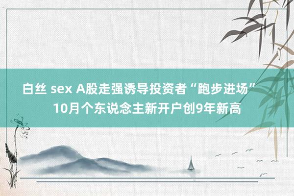 白丝 sex A股走强诱导投资者“跑步进场”    10月个东说念主新开户创9年新高