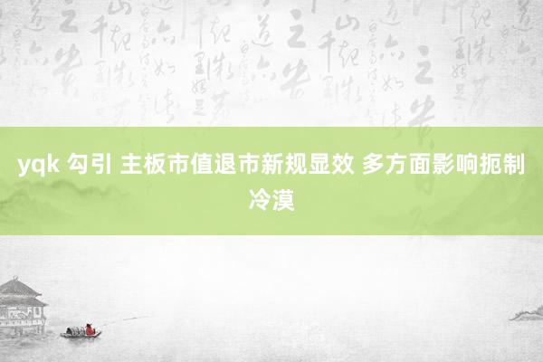 yqk 勾引 主板市值退市新规显效 多方面影响扼制冷漠