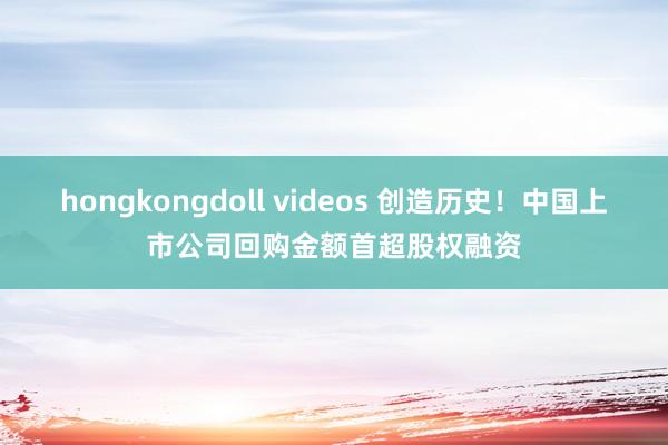 hongkongdoll videos 创造历史！中国上市公司回购金额首超股权融资