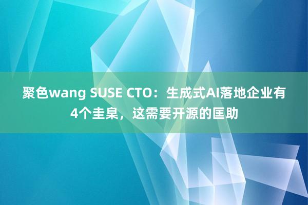 聚色wang SUSE CTO：生成式AI落地企业有4个圭臬，这需要开源的匡助