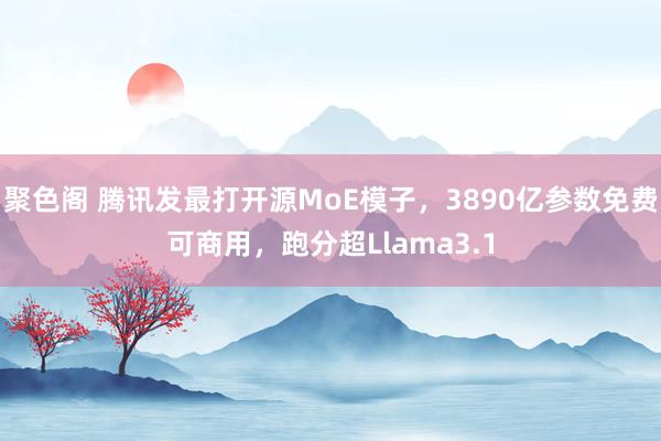 聚色阁 腾讯发最打开源MoE模子，3890亿参数免费可商用，跑分超Llama3.1