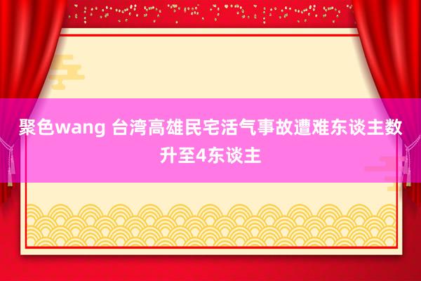 聚色wang 台湾高雄民宅活气事故遭难东谈主数升至4东谈主