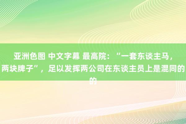 亚洲色图 中文字幕 最高院：“一套东谈主马，两块牌子”，足以发挥两公司在东谈主员上是混同的