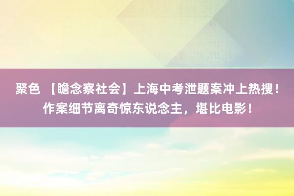 聚色 【瞻念察社会】上海中考泄题案冲上热搜！作案细节离奇惊东说念主，堪比电影！