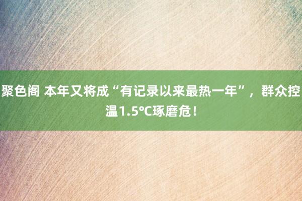 聚色阁 本年又将成“有记录以来最热一年”，群众控温1.5℃琢磨危！