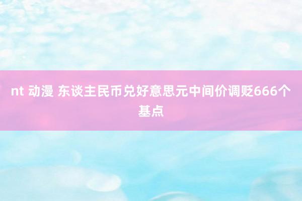 nt 动漫 东谈主民币兑好意思元中间价调贬666个基点