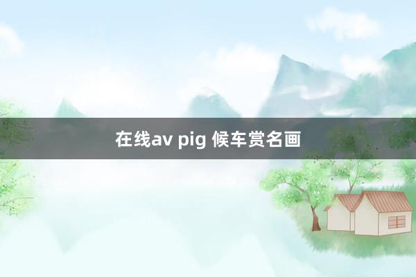 在线av pig 候车赏名画