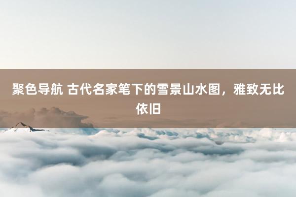 聚色导航 古代名家笔下的雪景山水图，雅致无比依旧