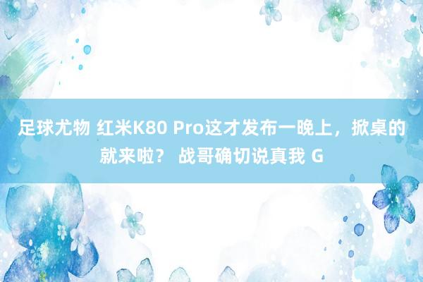 足球尤物 红米K80 Pro这才发布一晚上，掀桌的就来啦？ 战哥确切说真我 G