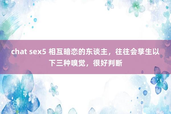 chat sex5 相互暗恋的东谈主，往往会孳生以下三种嗅觉，很好判断