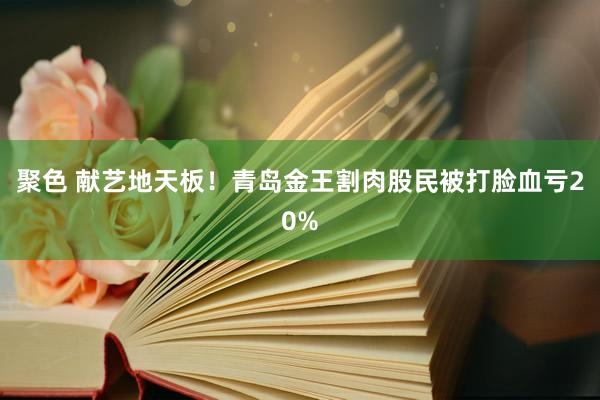 聚色 献艺地天板！青岛金王割肉股民被打脸血亏20%