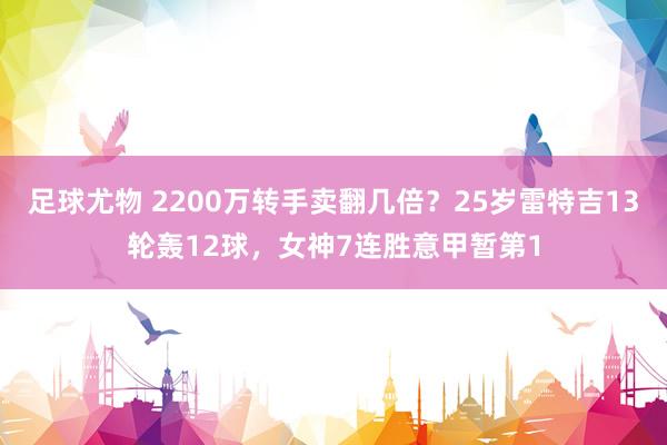 足球尤物 2200万转手卖翻几倍？25岁雷特吉13轮轰12球，女神7连胜意甲暂第1