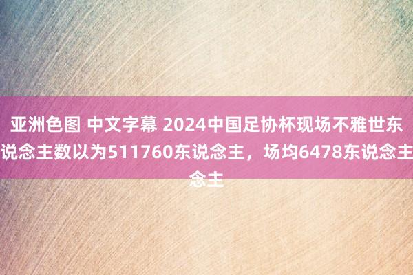 亚洲色图 中文字幕 2024中国足协杯现场不雅世东说念主数以为511760东说念主，场均6478东说念主