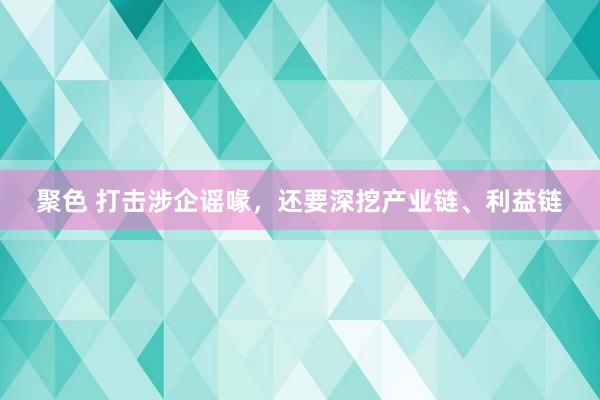 聚色 打击涉企谣喙，还要深挖产业链、利益链