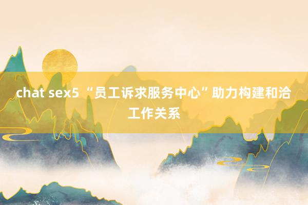 chat sex5 “员工诉求服务中心”助力构建和洽工作关系