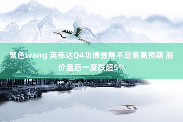 聚色wang 英伟达Q4功绩提醒不足最高预期 股价盘后一度跌超5%