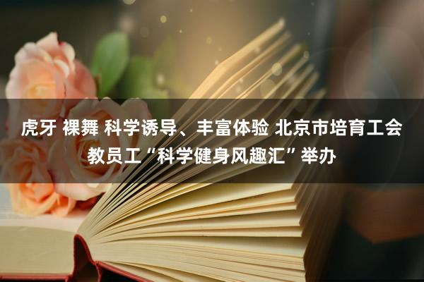 虎牙 裸舞 科学诱导、丰富体验 北京市培育工会教员工“科学健身风趣汇”举办