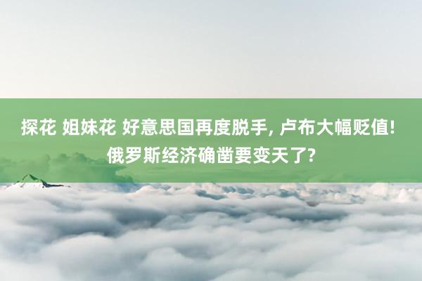 探花 姐妹花 好意思国再度脱手， 卢布大幅贬值! 俄罗斯经济确凿要变天了?