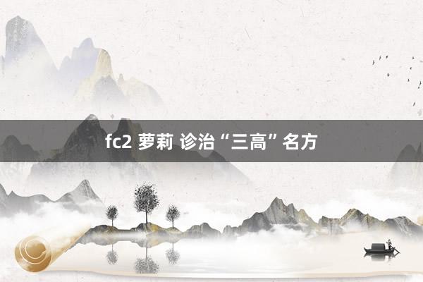 fc2 萝莉 诊治“三高”名方