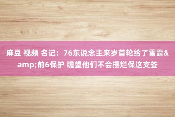 麻豆 视频 名记：76东说念主来岁首轮给了雷霆&前6保护 瞻望他们不会摆烂保这支签