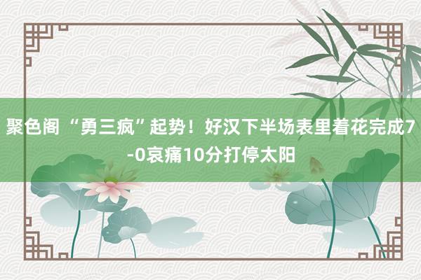 聚色阁 “勇三疯”起势！好汉下半场表里着花完成7-0哀痛10分打停太阳