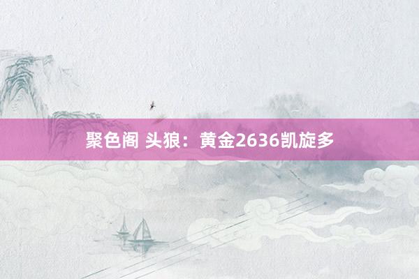 聚色阁 头狼：黄金2636凯旋多