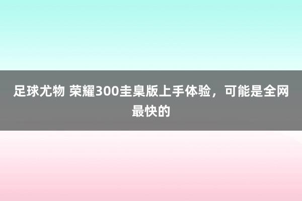 足球尤物 荣耀300圭臬版上手体验，可能是全网最快的