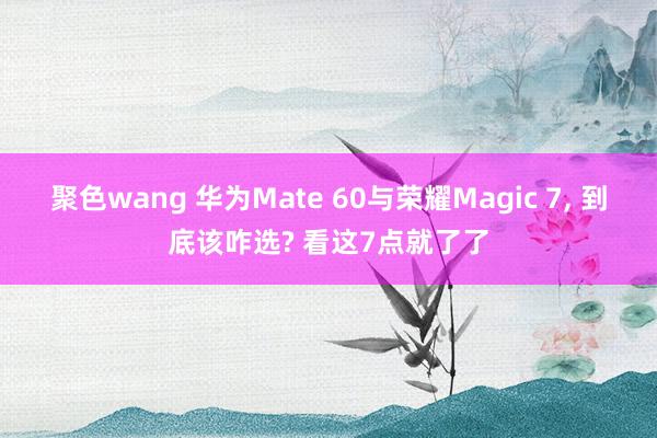 聚色wang 华为Mate 60与荣耀Magic 7， 到底该咋选? 看这7点就了了