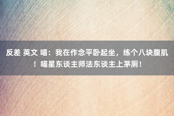 反差 英文 喵：我在作念平卧起坐，练个八块腹肌！喵星东谈主师法东谈主上茅厕！