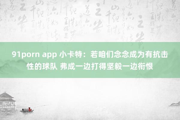 91porn app 小卡特：若咱们念念成为有抗击性的球队 弗成一边打得坚毅一边衔恨