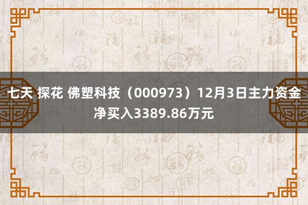 七天 探花 佛塑科技（000973）12月3日主力资金净买入3389.86万元