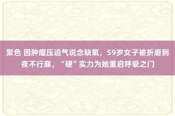 聚色 因肿瘤压迫气说念缺氧，59岁女子被折磨到夜不行寐，“硬”实力为她重启呼吸之门