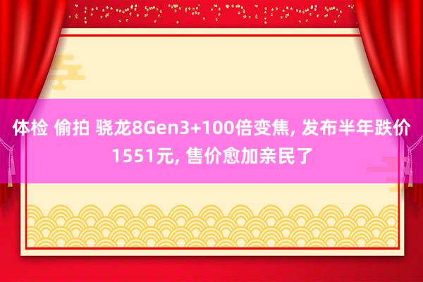 体检 偷拍 骁龙8Gen3+100倍变焦， 发布半年跌价1551元， 售价愈加亲民了