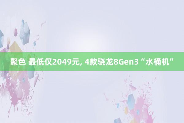 聚色 最低仅2049元， 4款骁龙8Gen3“水桶机”