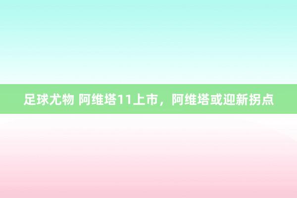 足球尤物 阿维塔11上市，阿维塔或迎新拐点