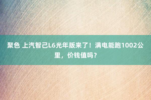 聚色 上汽智己L6光年版来了！满电能跑1002公里，价钱值吗？