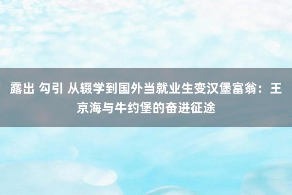 露出 勾引 从辍学到国外当就业生变汉堡富翁：王京海与牛约堡的奋进征途