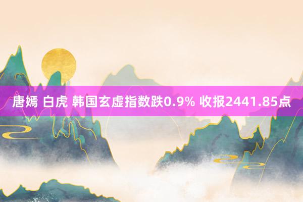 唐嫣 白虎 韩国玄虚指数跌0.9% 收报2441.85点