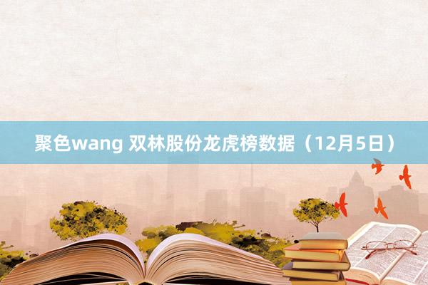 聚色wang 双林股份龙虎榜数据（12月5日）